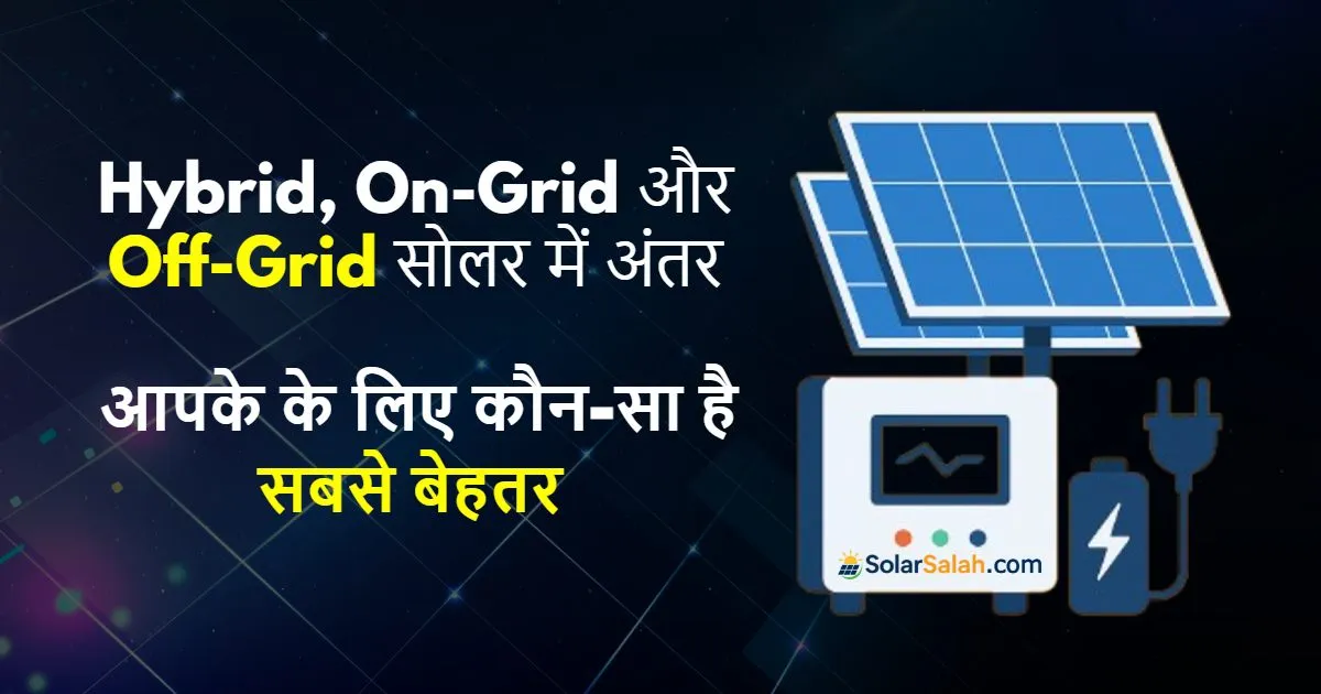 Hybrid, On-Grid और Off-Grid में अंतर, आपके घर के लिए कौन-सा सोलर सिस्टम बेस्ट है?